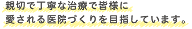 親切で丁寧な治療で皆様に愛される医院づくりを目指しています。